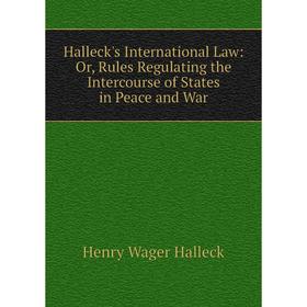 

Книга Halleck's International Law: Or, Rules Regulating the Intercourse of States in Peace and War