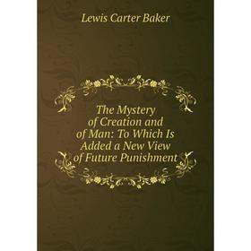 

Книга The Mystery of Creation and of Man: To Which Is Added a New View of Future Punishment