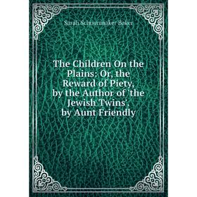 

Книга The Children On the Plains: Or, the Reward of Piety, by the Author of 'the Jewish Twins'. by Aunt Friendly