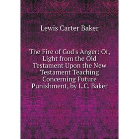 

Книга The Fire of God's Anger: Or, Light from the Old Testament Upon the New Testament Teaching Concerning Future Punishment, by L.C. Baker