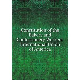 

Книга Constitution of the Bakery and Confectionery Workers' International Union of America