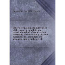 

Книга Baker's formation and cultivation of the voice; a complete and practical method of vocalization, consisting of every variety of scale exercises