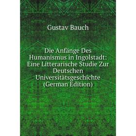 

Книга Die Anfänge Des Humanismus in Ingolstadt: Eine Litterarische Studie Zur Deutschen Universitätsgeschichte (German Edition)