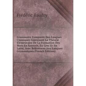 

Книга Grammaire Comparée Des Langues Classiques Contenant La Théorie Élémentaire De La Formation Des Mots En Sanscrit, En Grec Et En Latin