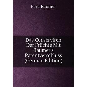 

Книга Das Conserviren Der Früchte Mit Baumer's Patentverschluss (German Edition)