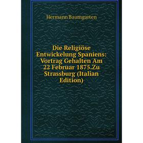 

Книга Die Religiöse Entwickelung Spaniens: Vortrag Gehalten Am 22 Februar 1875.Zu Strassburg (Italian Edition)