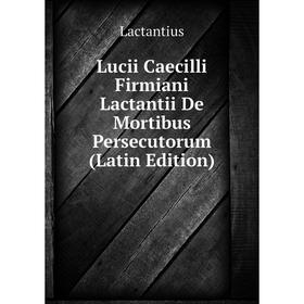 

Книга Lucii Caecilli Firmiani Lactantii De Mortibus Persecutorum