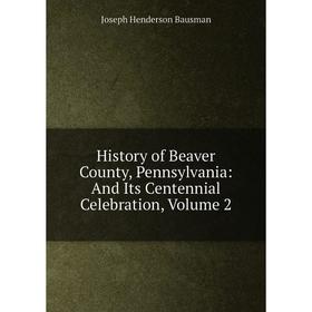 

Книга History of Beaver County, Pennsylvania: And Its Centennial Celebration, Volume 2
