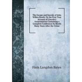 

Книга The Escape and Suicide of John Wilkes Booth: Or the First True Account of Lincoln's Assassination Containing a Complete Confession by Booth Many