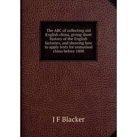 

Книга The ABC of collecting old English china, giving short history of the English factories, and showing how to apply tests for unmarked china before