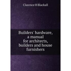 

Книга Builders' hardware, a manual for architects, builders and house furnishers