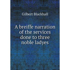 

Книга A breiffe narration of the services done to three noble ladyes