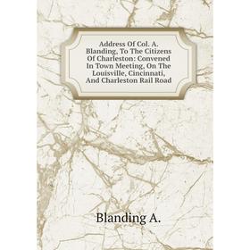 

Книга Address Of Col. A. Blanding, To The Citizens Of Charleston: Convened In Town Meeting, On The Louisville, Cincinnati, And Charleston Rail Road