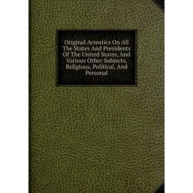 

Книга Original Acrostics On All The States And Presidents of the United States, And Various Other Subjects, Religious, Political, And Personal