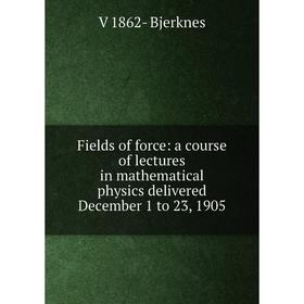 

Книга Fields of force: a course of lectures in mathematical physics delivered December 1 to 23, 1905