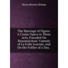 

Книга The Marriage of Figaro: A Comic Opera in Three Acts, Founded On Beaumarchais' Comedy of La Folle Journée, and On the Follies of a Day.