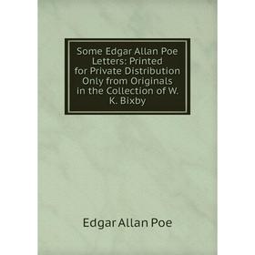 

Книга Some Edgar Allan Poe Letters: Printed for Private Distribution Only from Originals in the Collection of W.K. Bixby