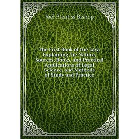 

Книга The First Book of the Law: Explaining the Nature, Sources, Books, and Practical Applications of Legal Science, and Methods of Study and Practice