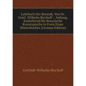 

Книга Lehrbuch Der Botanik, Von Dr Gottl Wilhelm Bischoff: Anhang, Enthaltend Die Botanische Kunstsprache in Form Eines Wörterbuches