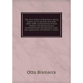 

Книга The love letters of Bismarck; being letters to his fiancée and wife, 1846-1889; authorized by Prince Herbert von Bismarck and translated from