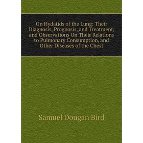 

Книга On Hydatids of the Lung: Their Diagnosis, Prognosis, and Treatment, and Observations On Their Relations to Pulmonary Consumption, and Other Dise
