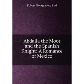 

Книга Abdalla the Moor and the Spanish Knight: A Romance of Mexico