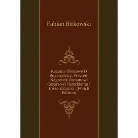 

Книга Kazania Obozowe O Bogarodzicy, Prz ytem Nagrobek Osmanowi Cesarz owi Tureckiemu I Insze Kazania. (Polish Edition)