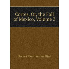 

Книга Cortes, Or, the Fall of Mexico, Volume 3