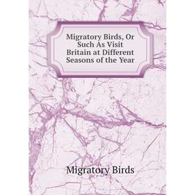 

Книга Migratory Birds, Or Such As Visit Britain at Different Seasons of the Year
