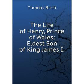 

Книга The Life of Henry, Prince of Wales: Eldest Son of King James I.