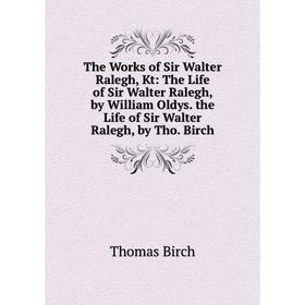 

Книга The Works of Sir Walter Ralegh, Kt: The Life of Sir Walter Ralegh, by William Oldys. the Life of Sir Walter Ralegh, by Tho. Birch