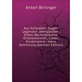 

Книга Aus Schwaben: Sagen, Legenden, Aberglauben, Sitten, Rechtsbräuche, Ortsneckereien, Lieder, Kinderreime: Neue Sammlung (German Edition)