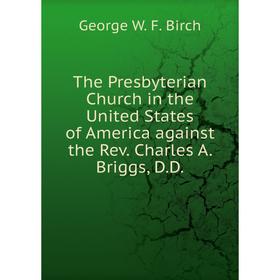 

Книга The Presbyterian Church in the United States of America against the Rev. Charles A. Briggs, D.D.