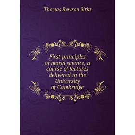 

Книга First principles of moral science, a course of lectures delivered in the University of Cambridge