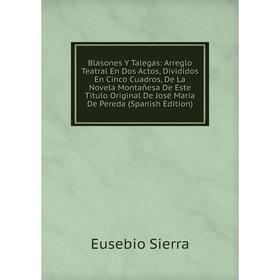 

Книга Blasones Y Talegas: Arreglo Teatral En Dos Actos, Divididos En Cinco Cuadros, De La Novela Montañesa De Este Titulo Original De José María De Pe