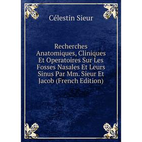 

Книга Recherches Anatomiques, Cliniques Et Operatoires Sur Les Fosses Nasales Et Leurs Sinus Par Mm. Sieur Et Jacob (French Edition)