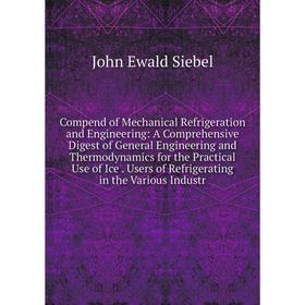 

Книга Compend of Mechanical Refrigeration and Engineering: A Comprehensive Digest of General Engineering and Thermodynamics for the Practical Use of I