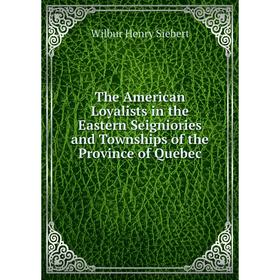 

Книга The American Loyalists in the Eastern Seigniories and Townships of the Province of Quebec