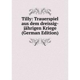 

Книга Tilly: Trauerspiel aus dem dreissig-jährigen Kriege (German Edition)