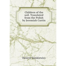 

Книга Children of the soil. Translated from the Polish by Jeremiah Curtin