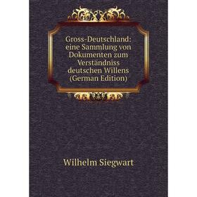 

Книга Gross-Deutschland: eine Sammlung von Dokumenten zum Verständniss deutschen Willens (German Edition)