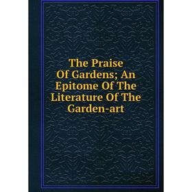 

Книга The Praise Of Gardens; An Epitome Of The Literature Of The Garden-art