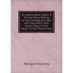 

Книга An Adirondack Cabin: A Family Story Telling of Journeyings by Lake and Mountain, and Idyllic Days in the Heart of the Wilderness