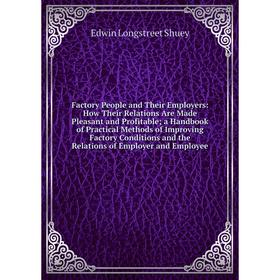 

Книга Factory People and Their Employers: How Their Relations Are Made Pleasant and Profitable; a Handbook of Practical Methods of Improving Factory C