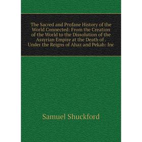 

Книга The Sacred and Profane History of the World Connected: From the Creation of the World to the Dissolution of the Assyrian Empire at the Death of.