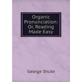 

Книга Organic Pronunciation: or Reading Made Easy