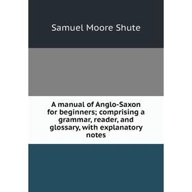 

Книга A manual of Anglo-Saxon for beginners; comprising a grammar, reader, and glossary, with explanatory notes