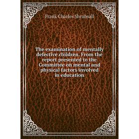 

Книга The examination of mentally defective children. From the report presented to the Committee on mental and physical factors involved in education