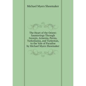 

Книга The Heart of the Orient: Saunterings Through Georgis, Armenia, Persia, Turkomania, and Turkestan, to the Vale of Paradise by Michael Myers Shoem