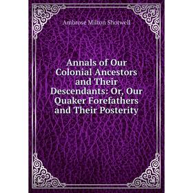 

Книга Annals of Our Colonial Ancestors and Their Descendants: Or, Our Quaker Forefathers and Their Posterity